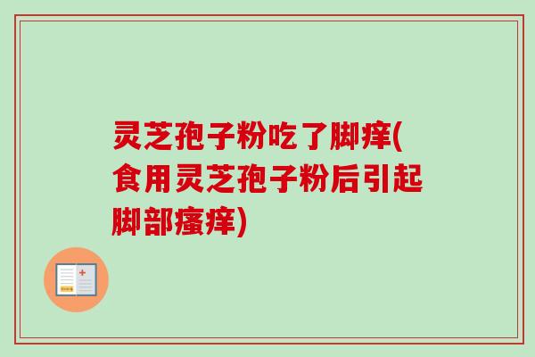灵芝孢子粉吃了脚痒(食用灵芝孢子粉后引起脚部瘙痒)-第1张图片-卓越灵芝孢子粉