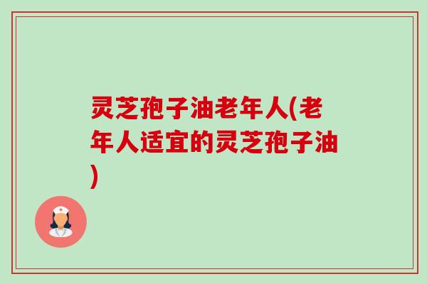 灵芝孢子油老年人(老年人适宜的灵芝孢子油)-第1张图片-卓越灵芝孢子粉 灵芝孢子油老年人(老年人适宜的灵芝孢子油)-第1张图片-卓越灵芝孢子粉