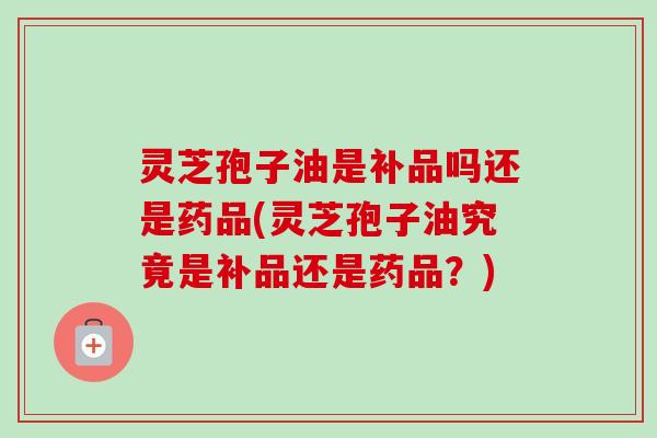 灵芝孢子油是补品吗还是药品(灵芝孢子油究竟是补品还是药品?)-第1张图片-卓越灵芝孢子粉 灵芝孢子油是补品吗还是药品(灵芝孢子油究竟是补品还是药品?)-第1张图片-卓越灵芝孢子粉