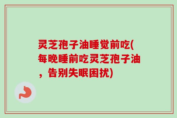 灵芝孢子油睡觉前吃(每晚睡前吃灵芝孢子油，告别失眠困扰)-第1张图片-卓越灵芝孢子粉