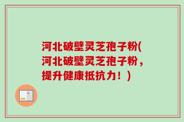 河北破壁灵芝孢子粉(河北破壁灵芝孢子粉，提升健康抵抗力！)-第1张图片-卓越灵芝孢子粉