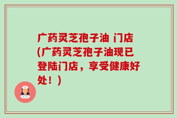 广药灵芝孢子油 门店(广药灵芝孢子油现已登陆门店,享受健康好处!)-第1张图片-卓越灵芝孢子粉 广药灵芝孢子油 门店(广药灵芝孢子油现已登陆门店,享受健康好处!)-第1张图片-卓越灵芝孢子粉