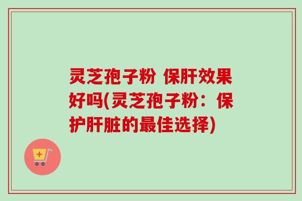 灵芝孢子粉 保肝效果好吗(灵芝孢子粉:保护肝脏的最佳选择)-第1张图片-卓越灵芝孢子粉 灵芝孢子粉 保肝效果好吗(灵芝孢子粉:保护肝脏的最佳选择)-第1张图片-卓越灵芝孢子粉