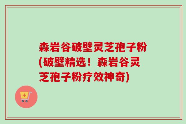 森岩谷破壁灵芝孢子粉(破壁精选!森岩谷灵芝孢子粉疗效神奇)-第1张图片-卓越灵芝孢子粉 森岩谷破壁灵芝孢子粉(破壁精选!森岩谷灵芝孢子粉疗效神奇)-第1张图片-卓越灵芝孢子粉