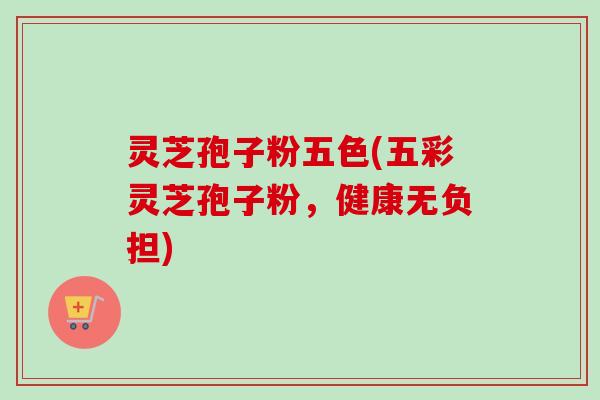 灵芝孢子粉五色(五彩灵芝孢子粉,健康无负担)-第1张图片-卓越灵芝孢子粉 灵芝孢子粉五色(五彩灵芝孢子粉,健康无负担)-第1张图片-卓越灵芝孢子粉