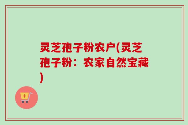 灵芝孢子粉农户(灵芝孢子粉：农家自然宝藏)-第1张图片-卓越灵芝孢子粉