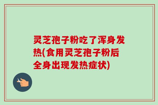 灵芝孢子粉吃了浑身发热(食用灵芝孢子粉后全身出现发热症状)-第1张图片-卓越灵芝孢子粉