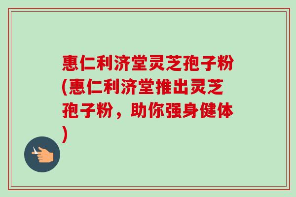 惠仁利济堂灵芝孢子粉(惠仁利济堂推出灵芝孢子粉，助你强身健体)-第1张图片-卓越灵芝孢子粉