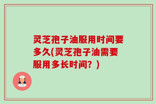 灵芝孢子油服用时间要多久(灵芝孢子油需要服用多长时间？)-第1张图片-卓越灵芝孢子粉