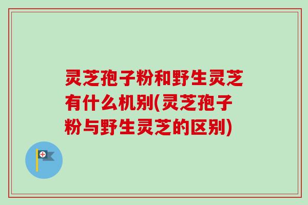 灵芝孢子粉和野生灵芝有什么机别(灵芝孢子粉与野生灵芝的区别)-第1张图片-卓越灵芝孢子粉 灵芝孢子粉和野生灵芝有什么机别(灵芝孢子粉与野生灵芝的区别)-第1张图片-卓越灵芝孢子粉
