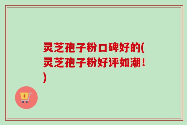 灵芝孢子粉口碑好的(灵芝孢子粉好评如潮!)-第1张图片-卓越灵芝孢子粉 灵芝孢子粉口碑好的(灵芝孢子粉好评如潮!)-第1张图片-卓越灵芝孢子粉