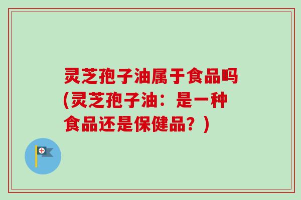 灵芝孢子油属于食品吗(灵芝孢子油:是一种食品还是保健品?)-第1张图片-卓越灵芝孢子粉 灵芝孢子油属于食品吗(灵芝孢子油:是一种食品还是保健品?)-第1张图片-卓越灵芝孢子粉