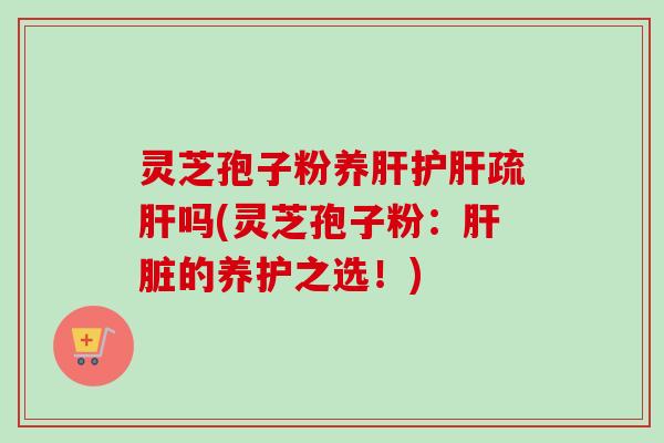 灵芝孢子粉养肝护肝疏肝吗(灵芝孢子粉：肝脏的养护之选！)-第1张图片-卓越灵芝孢子粉