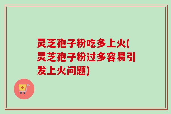 灵芝孢子粉吃多上火(灵芝孢子粉过多容易引发上火问题)-第1张图片-卓越灵芝孢子粉 灵芝孢子粉吃多上火(灵芝孢子粉过多容易引发上火问题)-第1张图片-卓越灵芝孢子粉
