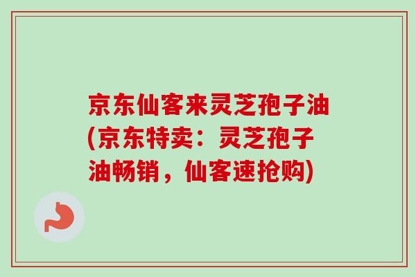 京东仙客来灵芝孢子油(京东特卖:灵芝孢子油畅销,仙客速抢购)-第1张图片-卓越灵芝孢子粉 京东仙客来灵芝孢子油(京东特卖:灵芝孢子油畅销,仙客速抢购)-第1张图片-卓越灵芝孢子粉