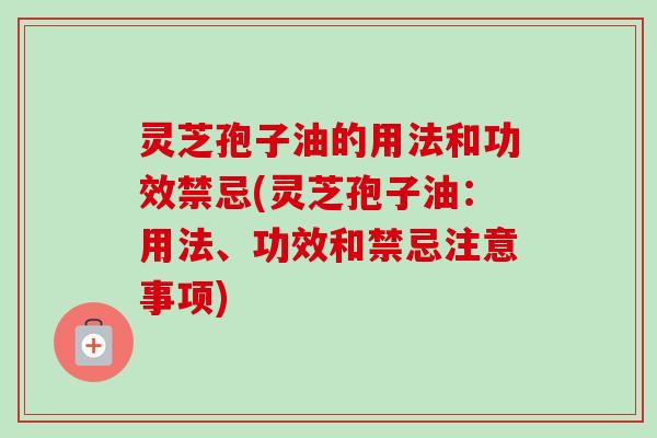 灵芝孢子油的用法和功效禁忌(灵芝孢子油:用法、功效和禁忌注意事项)-第1张图片-卓越灵芝孢子粉 灵芝孢子油的用法和功效禁忌(灵芝孢子油:用法、功效和禁忌注意事项)-第1张图片-卓越灵芝孢子粉