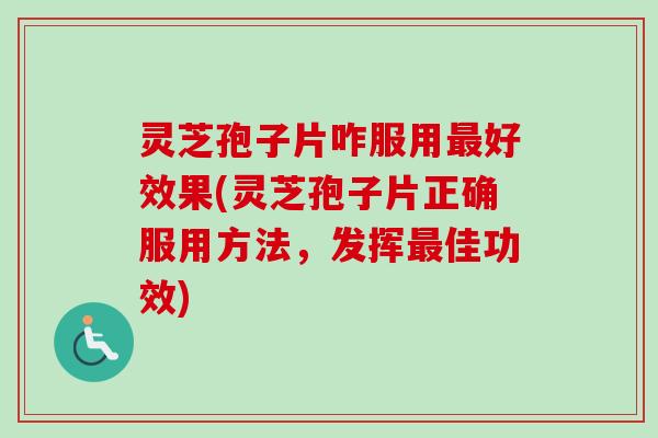 灵芝孢子片咋服用最好效果(灵芝孢子片正确服用方法,发挥最佳功效)-第1张图片-卓越灵芝孢子粉 灵芝孢子片咋服用最好效果(灵芝孢子片正确服用方法,发挥最佳功效)-第1张图片-卓越灵芝孢子粉