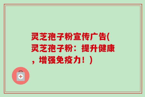 灵芝孢子粉宣传广告(灵芝孢子粉:提升健康,增强免疫力!)-第1张图片-卓越灵芝孢子粉 灵芝孢子粉宣传广告(灵芝孢子粉:提升健康,增强免疫力!)-第1张图片-卓越灵芝孢子粉