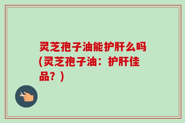 灵芝孢子油能护肝么吗(灵芝孢子油:护肝佳品?)-第1张图片-卓越灵芝孢子粉 灵芝孢子油能护肝么吗(灵芝孢子油:护肝佳品?)-第1张图片-卓越灵芝孢子粉