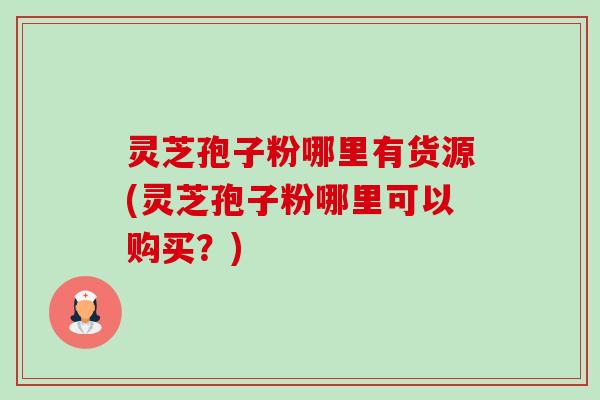 灵芝孢子粉哪里有货源(灵芝孢子粉哪里可以购买？)-第1张图片-卓越灵芝孢子粉