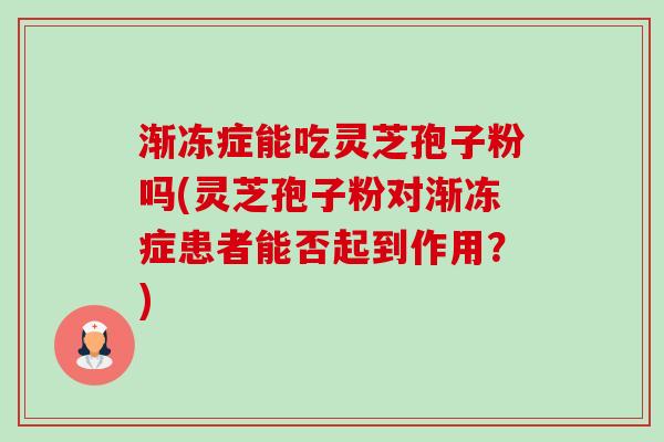 渐冻症能吃灵芝孢子粉吗(灵芝孢子粉对渐冻症患者能否起到作用?)-第1张图片-卓越灵芝孢子粉 渐冻症能吃灵芝孢子粉吗(灵芝孢子粉对渐冻症患者能否起到作用?)-第1张图片-卓越灵芝孢子粉
