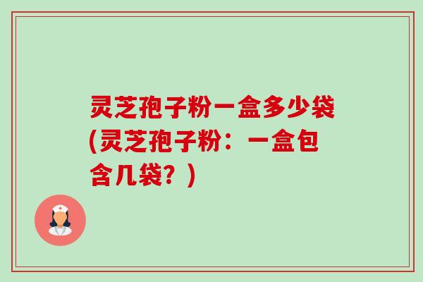 灵芝孢子粉一盒多少袋(灵芝孢子粉：一盒包含几袋？)-第1张图片-卓越灵芝孢子粉
