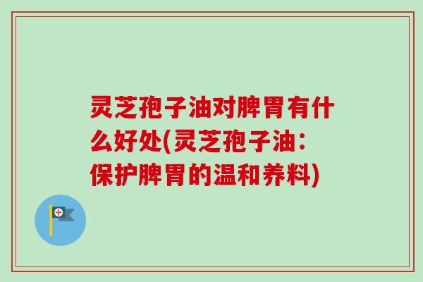 灵芝孢子油对脾胃有什么好处(灵芝孢子油:保护脾胃的温和养料)-第1张图片-卓越灵芝孢子粉 灵芝孢子油对脾胃有什么好处(灵芝孢子油:保护脾胃的温和养料)-第1张图片-卓越灵芝孢子粉