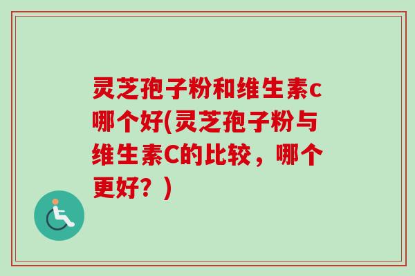 灵芝孢子粉和维生素c哪个好(灵芝孢子粉与维生素C的比较,哪个更好?)-第1张图片-卓越灵芝孢子粉 灵芝孢子粉和维生素c哪个好(灵芝孢子粉与维生素C的比较,哪个更好?)-第1张图片-卓越灵芝孢子粉