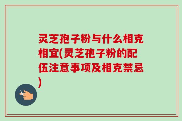 灵芝孢子粉与什么相克相宜(灵芝孢子粉的配伍注意事项及相克禁忌)-第1张图片-卓越灵芝孢子粉 灵芝孢子粉与什么相克相宜(灵芝孢子粉的配伍注意事项及相克禁忌)-第1张图片-卓越灵芝孢子粉