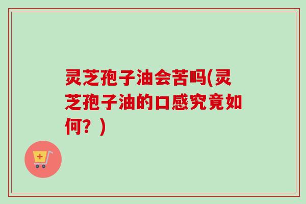 灵芝孢子油会苦吗(灵芝孢子油的口感究竟如何?)-第1张图片-卓越灵芝孢子粉 灵芝孢子油会苦吗(灵芝孢子油的口感究竟如何?)-第1张图片-卓越灵芝孢子粉