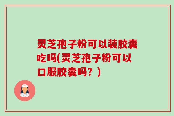 灵芝孢子粉可以装胶囊吃吗(灵芝孢子粉可以口服胶囊吗?)-第1张图片-卓越灵芝孢子粉 灵芝孢子粉可以装胶囊吃吗(灵芝孢子粉可以口服胶囊吗?)-第1张图片-卓越灵芝孢子粉