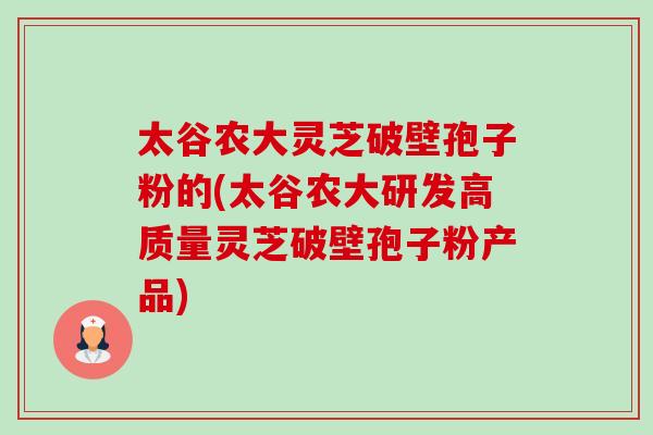 太谷农大灵芝破壁孢子粉的(太谷农大研发高质量灵芝破壁孢子粉产品)-第1张图片-卓越灵芝孢子粉 太谷农大灵芝破壁孢子粉的(太谷农大研发高质量灵芝破壁孢子粉产品)-第1张图片-卓越灵芝孢子粉