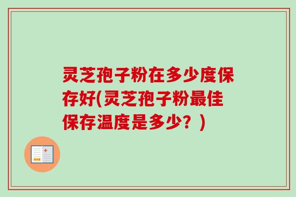 灵芝孢子粉在多少度保存好(灵芝孢子粉最佳保存温度是多少?)-第1张图片-卓越灵芝孢子粉 灵芝孢子粉在多少度保存好(灵芝孢子粉最佳保存温度是多少?)-第1张图片-卓越灵芝孢子粉