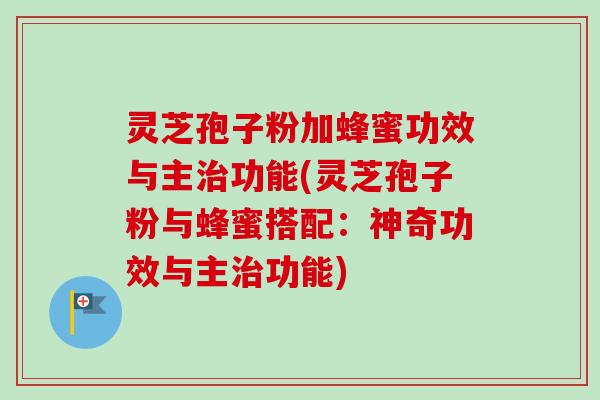 灵芝孢子粉加蜂蜜功效与主治功能(灵芝孢子粉与蜂蜜搭配:神奇功效与主治功能)-第1张图片-卓越灵芝孢子粉 灵芝孢子粉加蜂蜜功效与主治功能(灵芝孢子粉与蜂蜜搭配:神奇功效与主治功能)-第1张图片-卓越灵芝孢子粉