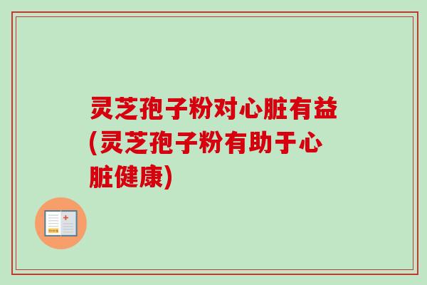 灵芝孢子粉对心脏有益(灵芝孢子粉有助于心脏健康)-第1张图片-卓越灵芝孢子粉 灵芝孢子粉对心脏有益(灵芝孢子粉有助于心脏健康)-第1张图片-卓越灵芝孢子粉