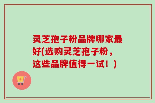 灵芝孢子粉品牌哪家最好(选购灵芝孢子粉,这些品牌值得一试!)-第1张图片-卓越灵芝孢子粉 灵芝孢子粉品牌哪家最好(选购灵芝孢子粉,这些品牌值得一试!)-第1张图片-卓越灵芝孢子粉