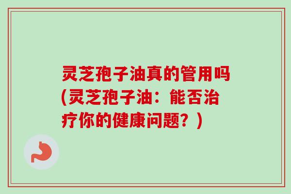 灵芝孢子油真的管用吗(灵芝孢子油:能否治疗你的健康问题?)-第1张图片-卓越灵芝孢子粉 灵芝孢子油真的管用吗(灵芝孢子油:能否治疗你的健康问题?)-第1张图片-卓越灵芝孢子粉