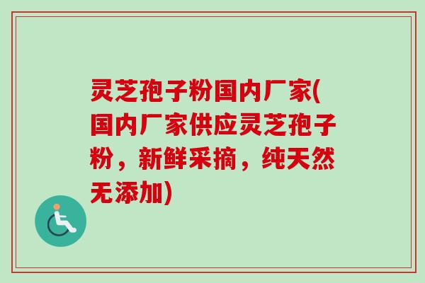 灵芝孢子粉国内厂家(国内厂家供应灵芝孢子粉,新鲜采摘,纯天然无添加)-第1张图片-卓越灵芝孢子粉 灵芝孢子粉国内厂家(国内厂家供应灵芝孢子粉,新鲜采摘,纯天然无添加)-第1张图片-卓越灵芝孢子粉