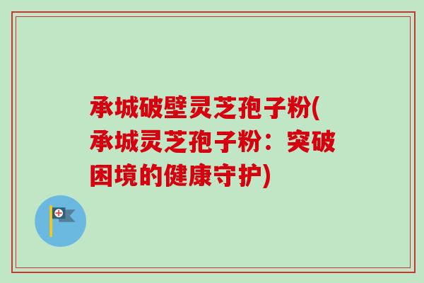 承城破壁灵芝孢子粉(承城灵芝孢子粉:突破困境的健康守护)-第1张图片-卓越灵芝孢子粉 承城破壁灵芝孢子粉(承城灵芝孢子粉:突破困境的健康守护)-第1张图片-卓越灵芝孢子粉