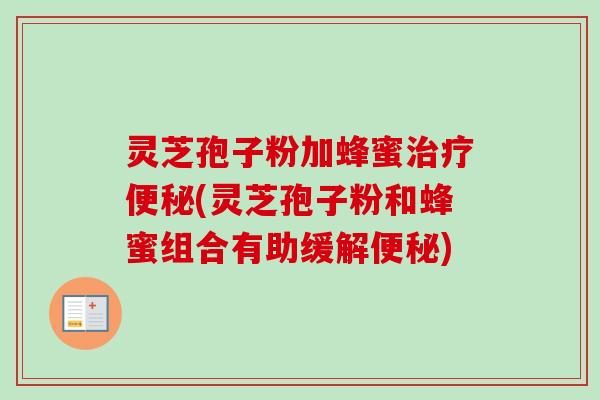 灵芝孢子粉加蜂蜜治疗便秘(灵芝孢子粉和蜂蜜组合有助缓解便秘)-第1张图片-卓越灵芝孢子粉 灵芝孢子粉加蜂蜜治疗便秘(灵芝孢子粉和蜂蜜组合有助缓解便秘)-第1张图片-卓越灵芝孢子粉