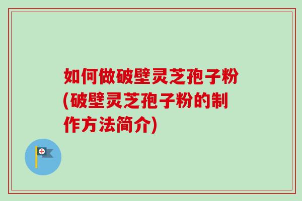 如何做破壁灵芝孢子粉(破壁灵芝孢子粉的制作方法简介)-第1张图片-卓越灵芝孢子粉