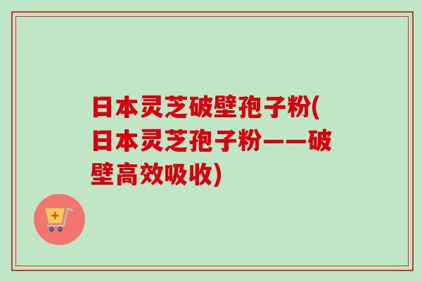 日本灵芝破壁孢子粉(日本灵芝孢子粉——破壁高效吸收)-第1张图片-卓越灵芝孢子粉