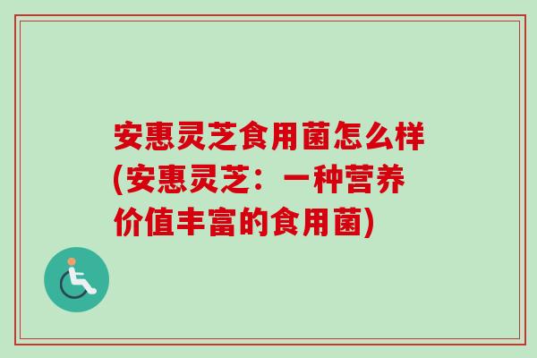 安惠灵芝食用菌怎么样(安惠灵芝:一种营养价值丰富的食用菌)-第1张图片-卓越灵芝孢子粉 安惠灵芝食用菌怎么样(安惠灵芝:一种营养价值丰富的食用菌)-第1张图片-卓越灵芝孢子粉