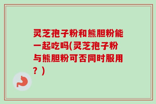灵芝孢子粉和熊胆粉能一起吃吗(灵芝孢子粉与熊胆粉可否同时服用?)-第1张图片-卓越灵芝孢子粉 灵芝孢子粉和熊胆粉能一起吃吗(灵芝孢子粉与熊胆粉可否同时服用?)-第1张图片-卓越灵芝孢子粉