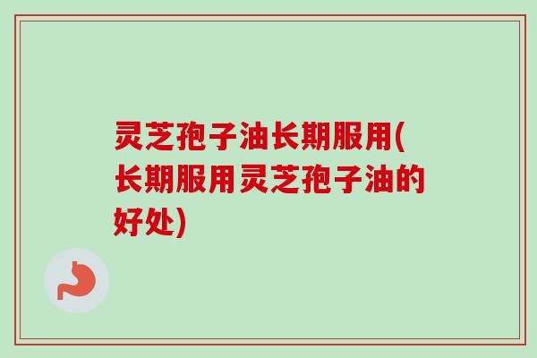 灵芝孢子油长期服用(长期服用灵芝孢子油的好处)-第1张图片-卓越灵芝孢子粉 灵芝孢子油长期服用(长期服用灵芝孢子油的好处)-第1张图片-卓越灵芝孢子粉