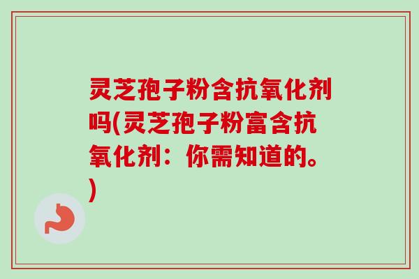 灵芝孢子粉含抗氧化剂吗(灵芝孢子粉富含抗氧化剂：你需知道的。)-第1张图片-卓越灵芝孢子粉