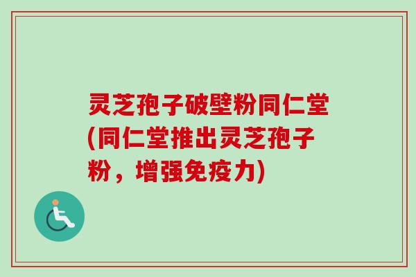 灵芝孢子破壁粉同仁堂(同仁堂推出灵芝孢子粉,增强免疫力)-第1张图片-卓越灵芝孢子粉 灵芝孢子破壁粉同仁堂(同仁堂推出灵芝孢子粉,增强免疫力)-第1张图片-卓越灵芝孢子粉