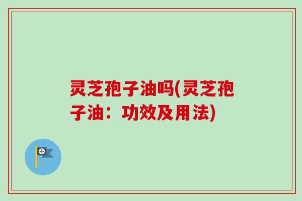 灵芝孢子油吗(灵芝孢子油:功效及用法)-第1张图片-卓越灵芝孢子粉 灵芝孢子油吗(灵芝孢子油:功效及用法)-第1张图片-卓越灵芝孢子粉