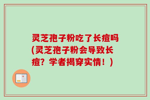 灵芝孢子粉吃了长痘吗(灵芝孢子粉会导致长痘?学者揭穿实情!)-第1张图片-卓越灵芝孢子粉 灵芝孢子粉吃了长痘吗(灵芝孢子粉会导致长痘?学者揭穿实情!)-第1张图片-卓越灵芝孢子粉