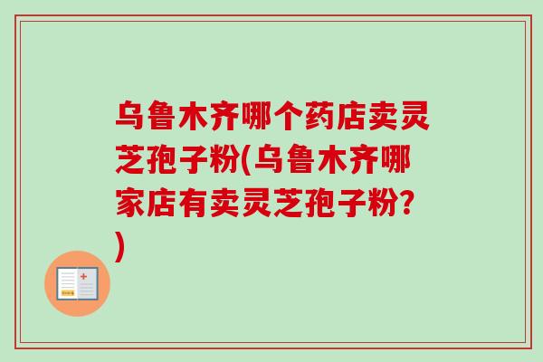 乌鲁木齐哪个药店卖灵芝孢子粉(乌鲁木齐哪家店有卖灵芝孢子粉？)-第1张图片-卓越灵芝孢子粉